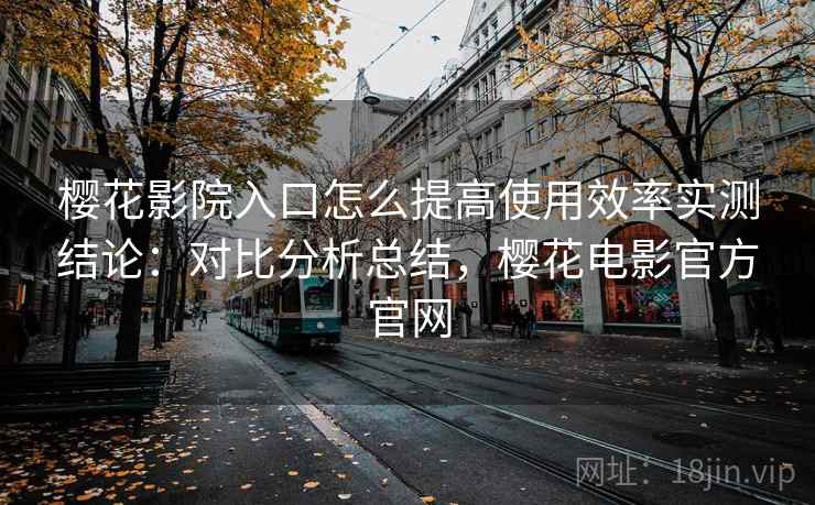 樱花影院入口怎么提高使用效率实测结论：对比分析总结，樱花电影官方官网