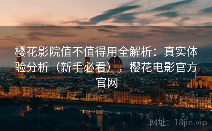 樱花影院值不值得用全解析：真实体验分析（新手必看），樱花电影官方官网
