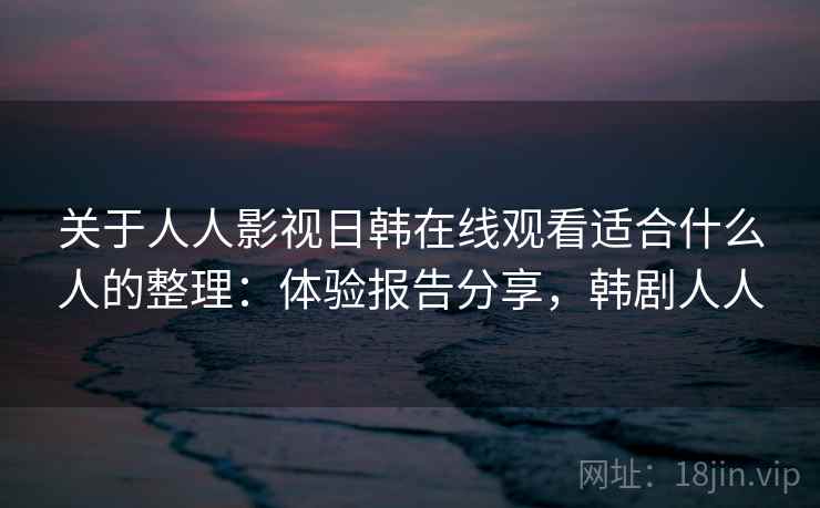 关于人人影视日韩在线观看适合什么人的整理：体验报告分享，韩剧人人