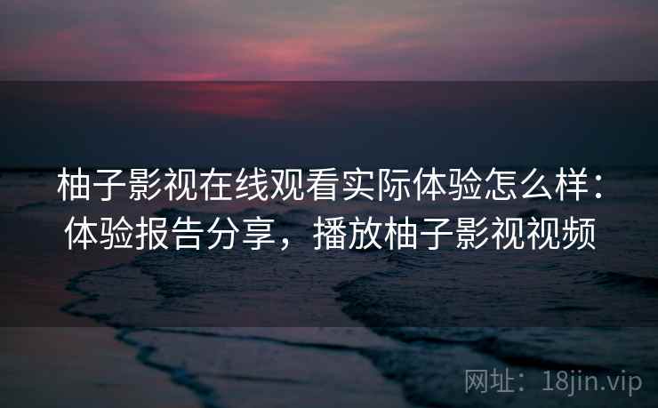 柚子影视在线观看实际体验怎么样：体验报告分享，播放柚子影视视频