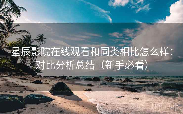 星辰影院在线观看和同类相比怎么样：对比分析总结（新手必看）