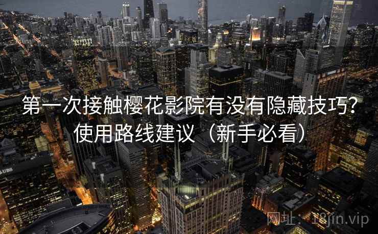 第一次接触樱花影院有没有隐藏技巧？使用路线建议（新手必看）