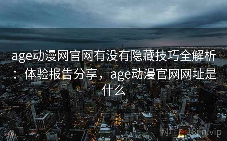 age动漫网官网有没有隐藏技巧全解析：体验报告分享，age动漫官网网址是什么