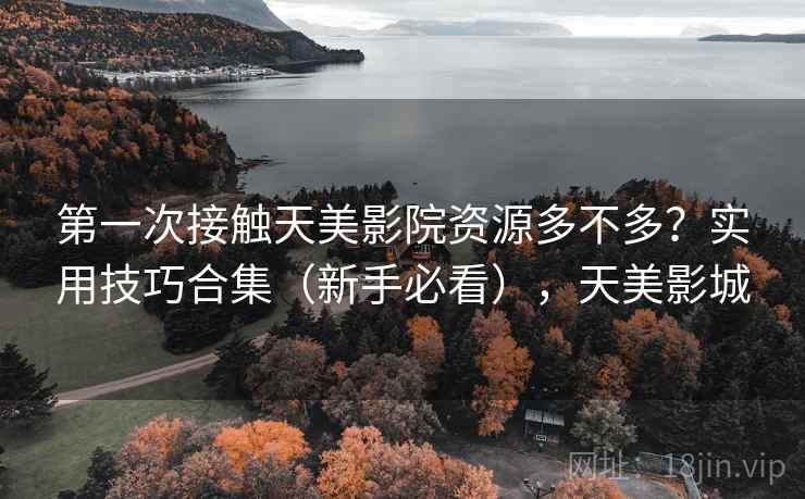 第一次接触天美影院资源多不多？实用技巧合集（新手必看），天美影城