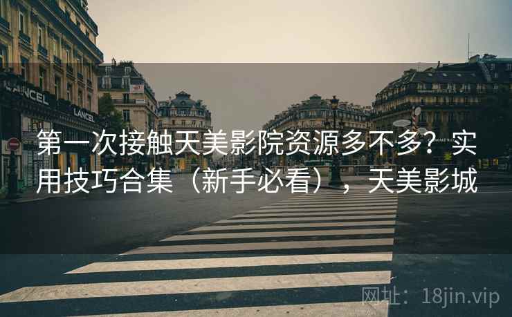 第一次接触天美影院资源多不多？实用技巧合集（新手必看），天美影城