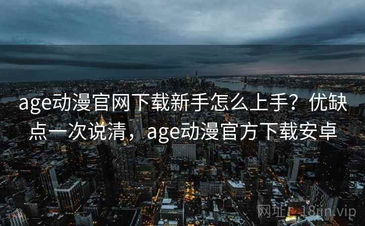 age动漫官网下载新手怎么上手？优缺点一次说清，age动漫官方下载安卓
