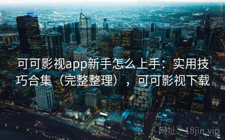 可可影视app新手怎么上手：实用技巧合集（完整整理），可可影视下载