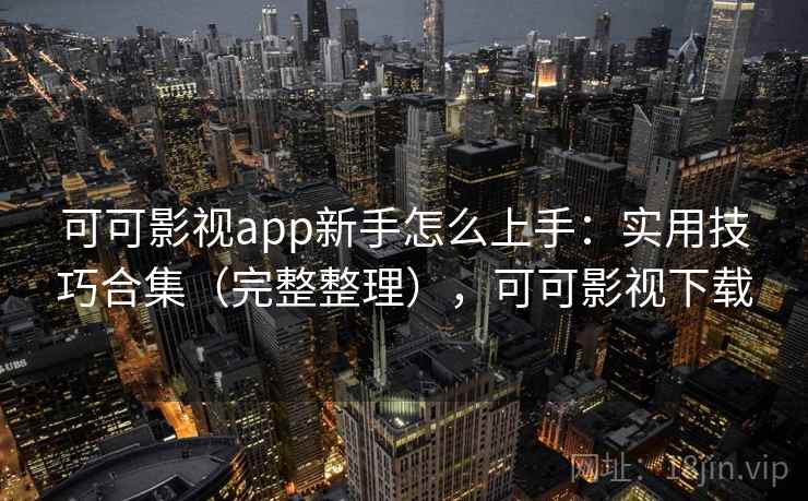 可可影视app新手怎么上手：实用技巧合集（完整整理），可可影视下载