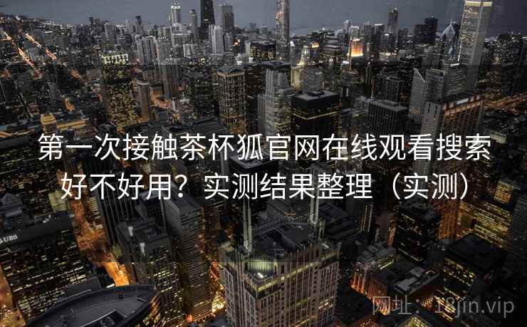 第一次接触茶杯狐官网在线观看搜索好不好用？实测结果整理（实测）