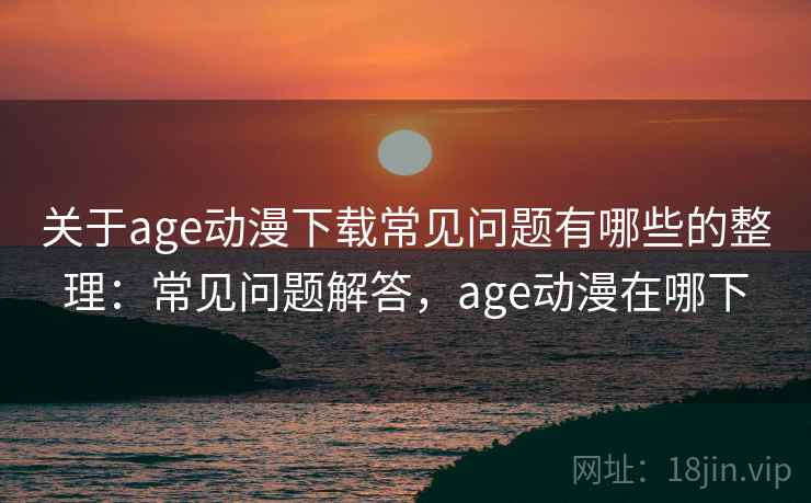 关于age动漫下载常见问题有哪些的整理：常见问题解答，age动漫在哪下