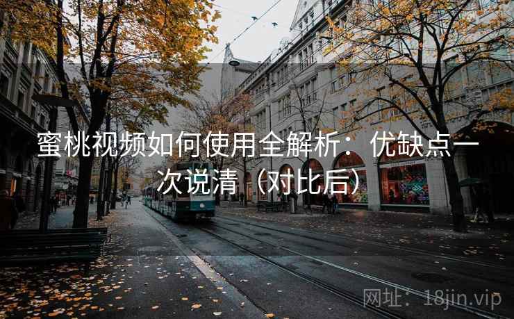蜜桃视频如何使用全解析：优缺点一次说清（对比后）