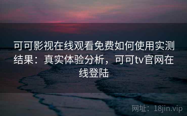 可可影视在线观看免费如何使用实测结果：真实体验分析，可可tv官网在线登陆
