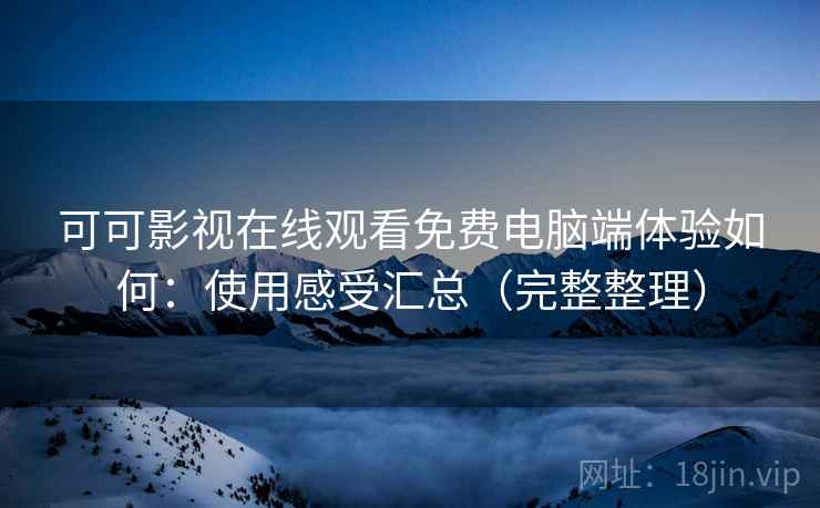 可可影视在线观看免费电脑端体验如何:使用感受汇总(完整整理) 可可影视在线观看免费电脑端体验如何:使用感受汇总(完整整理)