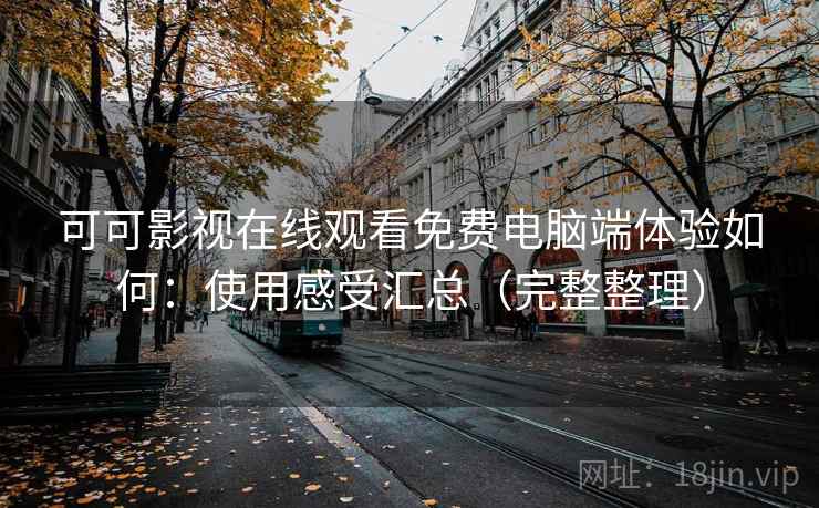 可可影视在线观看免费电脑端体验如何:使用感受汇总(完整整理) 可可影视在线观看免费电脑端体验如何:使用感受汇总(完整整理)