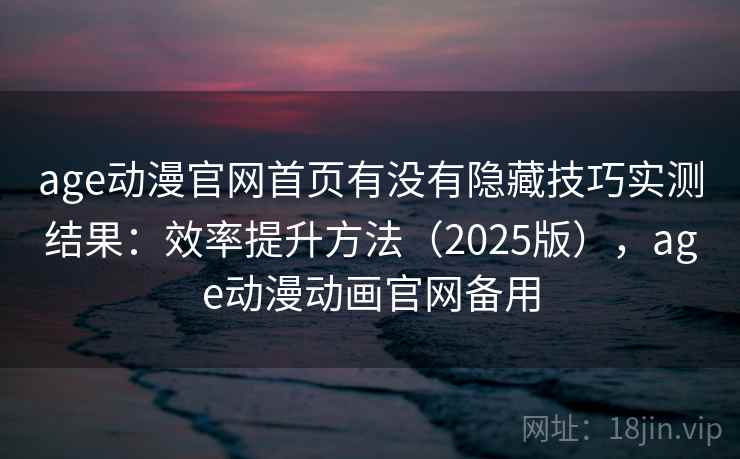 age动漫官网首页有没有隐藏技巧实测结果:效率提升方法(2025版),age动漫动画官网备用 age动漫官网首页有没有隐藏技巧实测结果:效率提升方法(2025版),age动漫动画官网备用