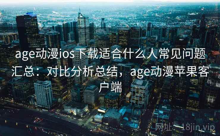 age动漫ios下载适合什么人常见问题汇总:对比分析总结,age动漫苹果客户端 age动漫ios下载适合什么人常见问题汇总:对比分析总结,age动漫苹果客户端