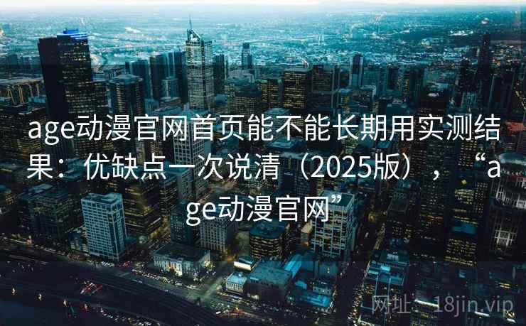 age动漫官网首页能不能长期用实测结果:优缺点一次说清(2025版),“age动漫官网” age动漫官网首页能不能长期用实测结果:优缺点一次说清(2025版),“age动漫官网”