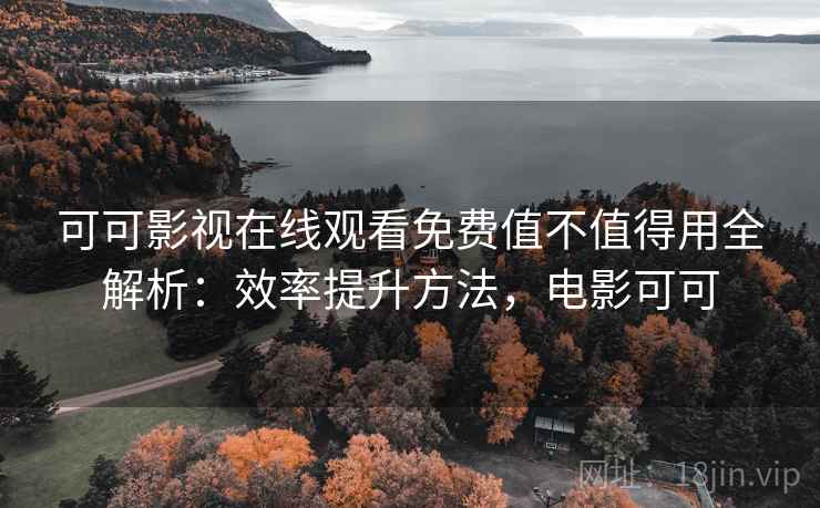 可可影视在线观看免费值不值得用全解析:效率提升方法,电影可可 可可影视在线观看免费值不值得用全解析:效率提升方法,电影可可