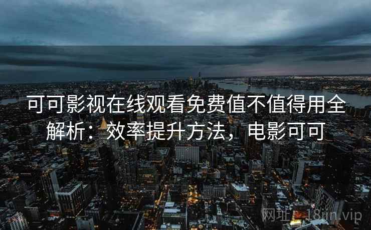 可可影视在线观看免费值不值得用全解析:效率提升方法,电影可可 可可影视在线观看免费值不值得用全解析:效率提升方法,电影可可