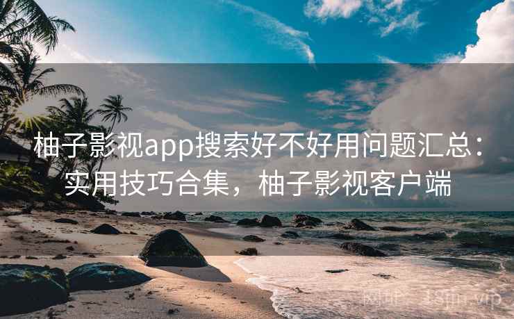 柚子影视app搜索好不好用问题汇总：实用技巧合集，柚子影视客户端