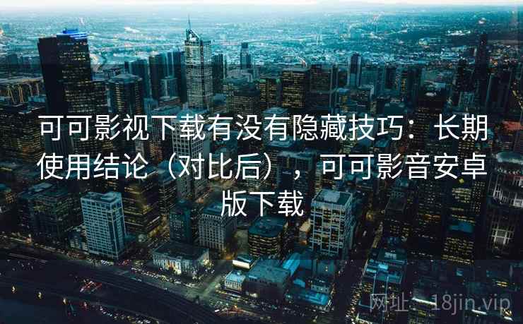 可可影视下载有没有隐藏技巧:长期使用结论(对比后),可可影音安卓版下载 可可影视下载有没有隐藏技巧:长期使用结论(对比后),可可影音安卓版下载