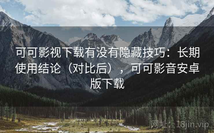 可可影视下载有没有隐藏技巧:长期使用结论(对比后),可可影音安卓版下载 可可影视下载有没有隐藏技巧:长期使用结论(对比后),可可影音安卓版下载