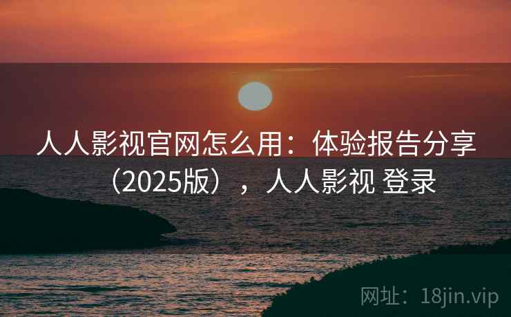 人人影视官网怎么用:体验报告分享(2025版),人人影视 登录 人人影视官网怎么用:体验报告分享(2025版),人人影视 登录