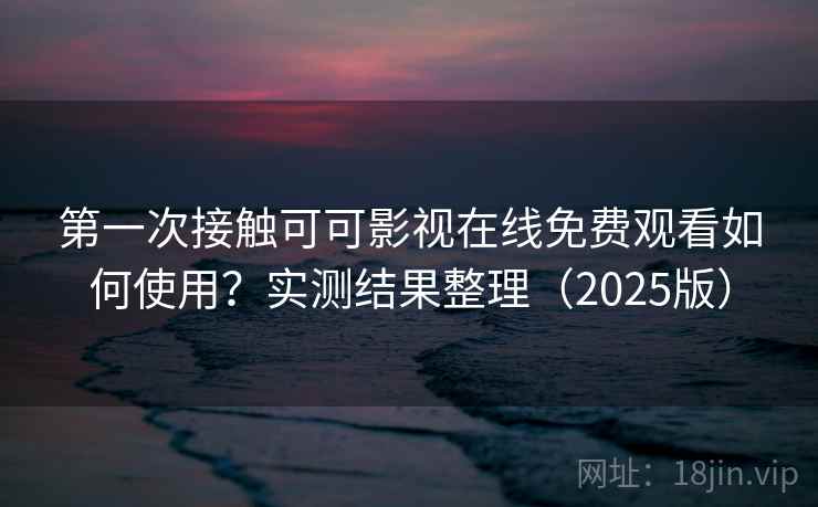 第一次接触可可影视在线免费观看如何使用？实测结果整理（2025版）