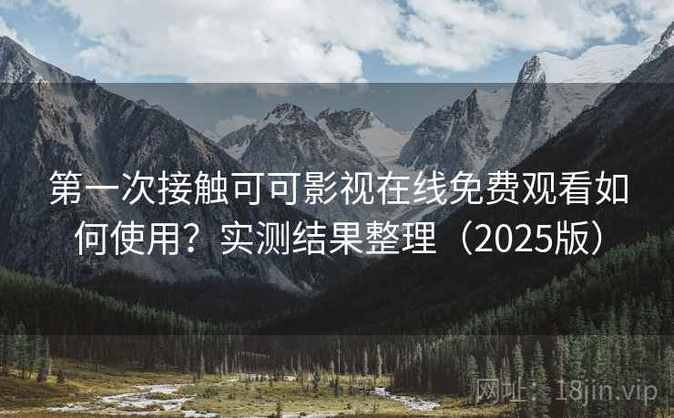第一次接触可可影视在线免费观看如何使用？实测结果整理（2025版）