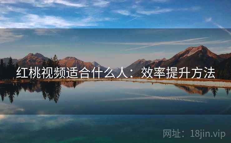 红桃视频适合什么人：效率提升方法