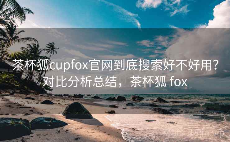 茶杯狐cupfox官网到底搜索好不好用?对比分析总结,茶杯狐 fox 茶杯狐cupfox官网到底搜索好不好用?对比分析总结,茶杯狐 fox