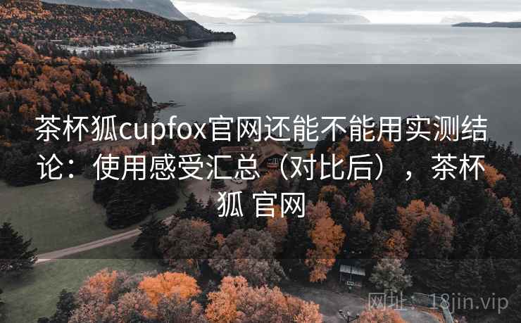 茶杯狐cupfox官网还能不能用实测结论：使用感受汇总（对比后），茶杯狐 官网
