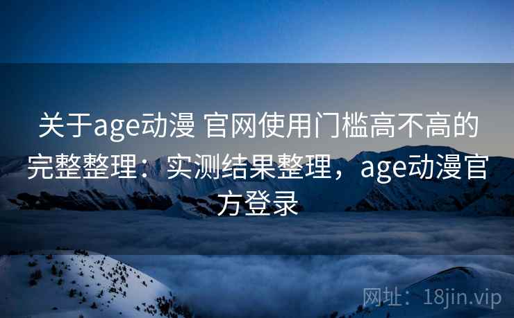 关于age动漫 官网使用门槛高不高的完整整理:实测结果整理,age动漫官方登录 关于age动漫 官网使用门槛高不高的完整整理:实测结果整理,age动漫官方登录
