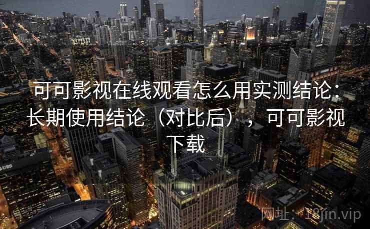 可可影视在线观看怎么用实测结论:长期使用结论(对比后),可可影视下载 可可影视在线观看怎么用实测结论:长期使用结论(对比后),可可影视下载