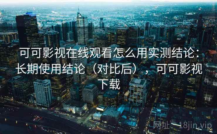 可可影视在线观看怎么用实测结论:长期使用结论(对比后),可可影视下载 可可影视在线观看怎么用实测结论:长期使用结论(对比后),可可影视下载