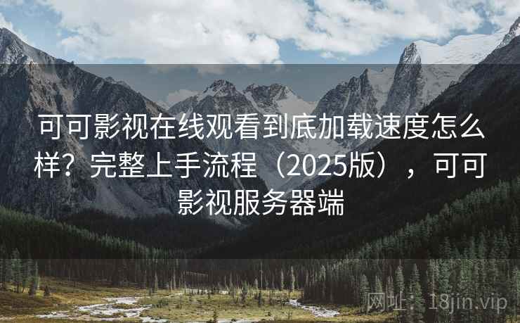 可可影视在线观看到底加载速度怎么样?完整上手流程(2025版),可可影视服务器端 可可影视在线观看到底加载速度怎么样?完整上手流程(2025版),可可影视服务器端