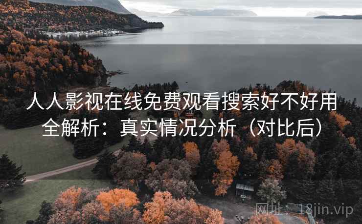人人影视在线免费观看搜索好不好用全解析:真实情况分析(对比后) 人人影视在线免费观看搜索好不好用全解析:真实情况分析(对比后)