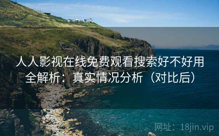 人人影视在线免费观看搜索好不好用全解析:真实情况分析(对比后) 人人影视在线免费观看搜索好不好用全解析:真实情况分析(对比后)