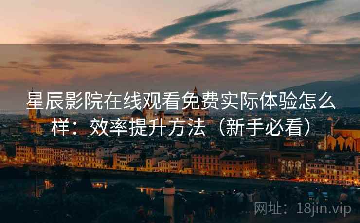 星辰影院在线观看免费实际体验怎么样:效率提升方法(新手必看) 星辰影院在线观看免费实际体验怎么样:效率提升方法(新手必看)