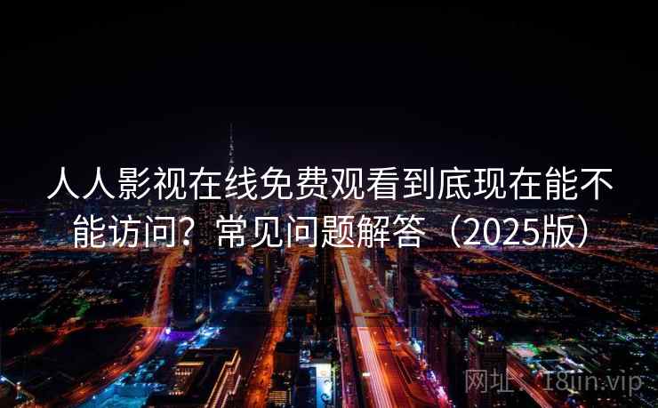 人人影视在线免费观看到底现在能不能访问?常见问题解答(2025版) 人人影视在线免费观看到底现在能不能访问?常见问题解答(2025版)