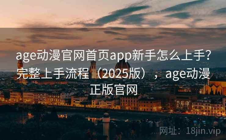 age动漫官网首页app新手怎么上手?完整上手流程(2025版),age动漫正版官网 age动漫官网首页app新手怎么上手?完整上手流程(2025版),age动漫正版官网