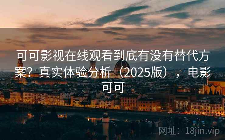 可可影视在线观看到底有没有替代方案?真实体验分析(2025版),电影可可 可可影视在线观看到底有没有替代方案?真实体验分析(2025版),电影可可