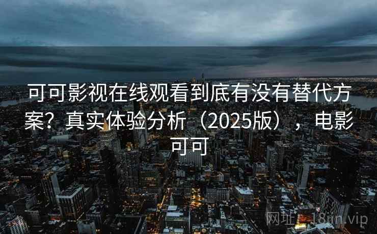 可可影视在线观看到底有没有替代方案?真实体验分析(2025版),电影可可 可可影视在线观看到底有没有替代方案?真实体验分析(2025版),电影可可