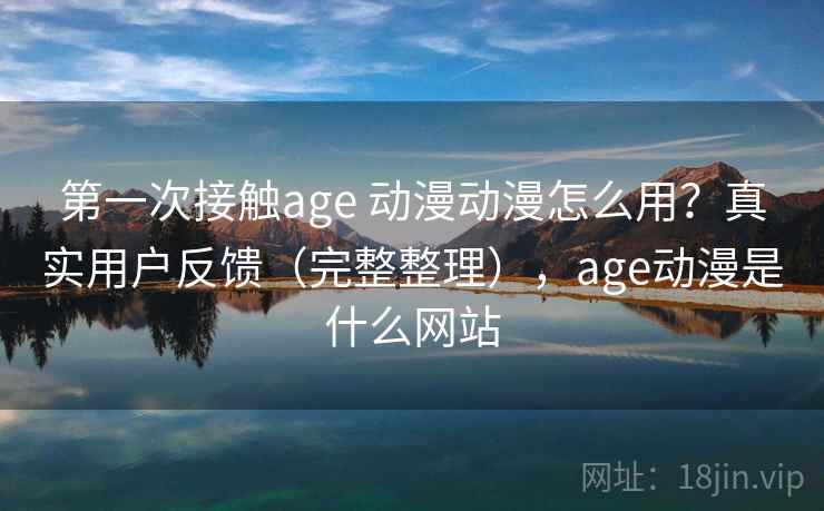 第一次接触age 动漫动漫怎么用?真实用户反馈(完整整理),age动漫是什么网站 第一次接触age 动漫动漫怎么用?真实用户反馈(完整整理),age动漫是什么网站