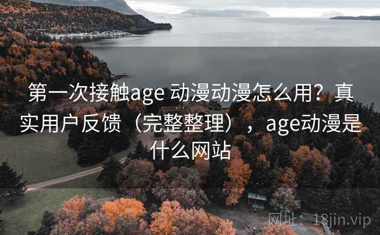 第一次接触age 动漫动漫怎么用?真实用户反馈(完整整理),age动漫是什么网站 第一次接触age 动漫动漫怎么用?真实用户反馈(完整整理),age动漫是什么网站