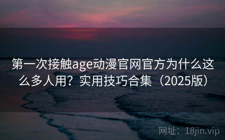 第一次接触age动漫官网官方为什么这么多人用?实用技巧合集(2025版) 第一次接触age动漫官网官方为什么这么多人用?实用技巧合集(2025版)