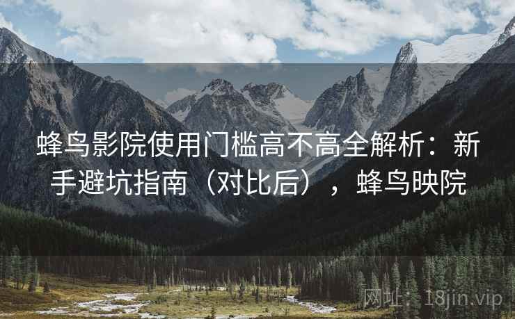蜂鸟影院使用门槛高不高全解析:新手避坑指南(对比后),蜂鸟映院 蜂鸟影院使用门槛高不高全解析:新手避坑指南(对比后),蜂鸟映院