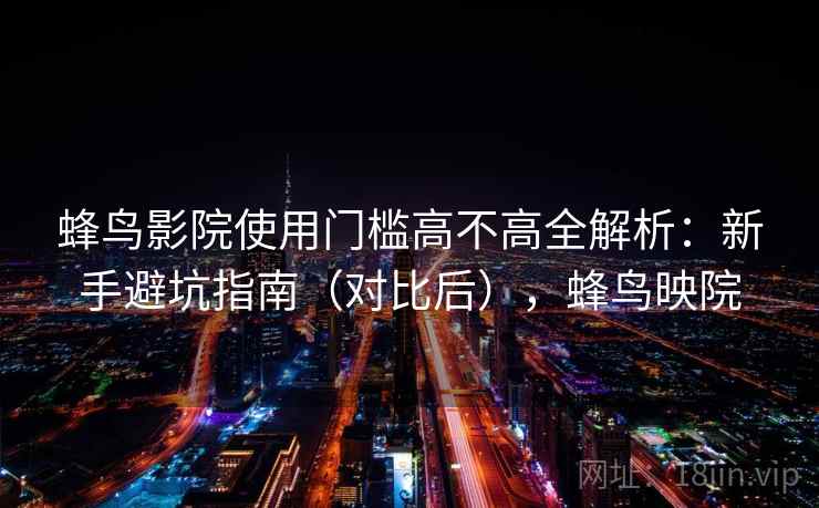 蜂鸟影院使用门槛高不高全解析:新手避坑指南(对比后),蜂鸟映院 蜂鸟影院使用门槛高不高全解析:新手避坑指南(对比后),蜂鸟映院