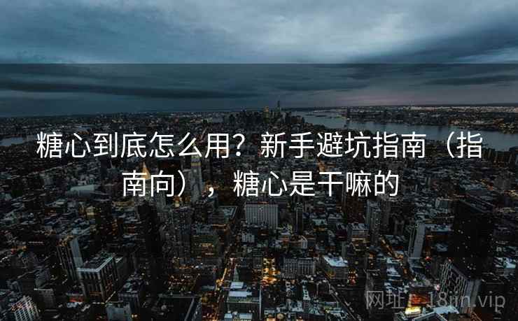 糖心到底怎么用?新手避坑指南(指南向),糖心是干嘛的 糖心到底怎么用?新手避坑指南(指南向),糖心是干嘛的