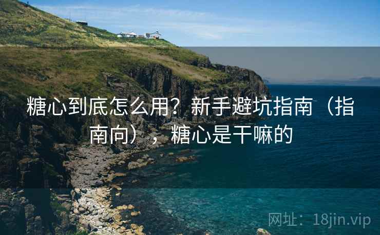 糖心到底怎么用?新手避坑指南(指南向),糖心是干嘛的 糖心到底怎么用?新手避坑指南(指南向),糖心是干嘛的